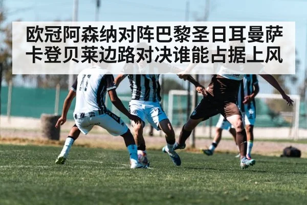 欧冠阿森纳对阵巴黎圣日耳曼萨卡登贝莱边路对决谁能占据上风